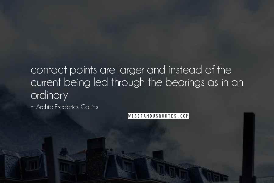 Archie Frederick Collins Quotes: contact points are larger and instead of the current being led through the bearings as in an ordinary