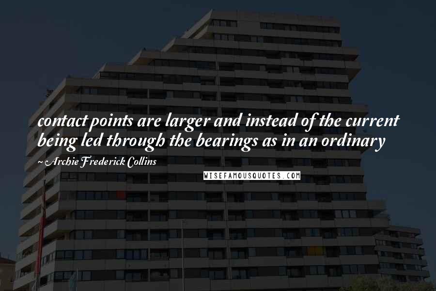 Archie Frederick Collins Quotes: contact points are larger and instead of the current being led through the bearings as in an ordinary