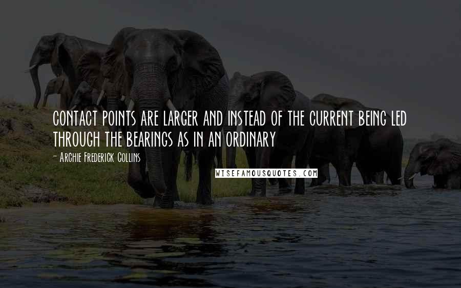 Archie Frederick Collins Quotes: contact points are larger and instead of the current being led through the bearings as in an ordinary