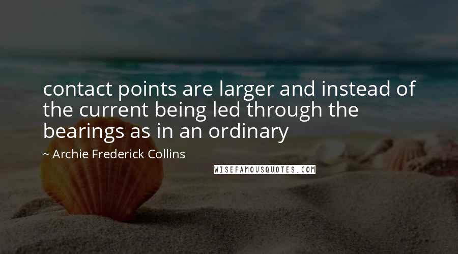 Archie Frederick Collins Quotes: contact points are larger and instead of the current being led through the bearings as in an ordinary