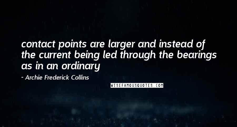 Archie Frederick Collins Quotes: contact points are larger and instead of the current being led through the bearings as in an ordinary