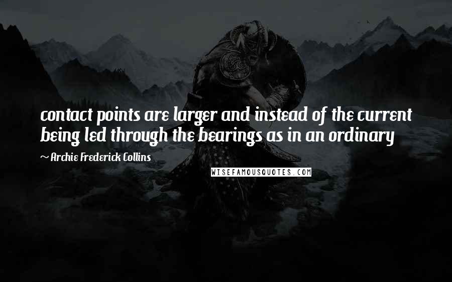 Archie Frederick Collins Quotes: contact points are larger and instead of the current being led through the bearings as in an ordinary