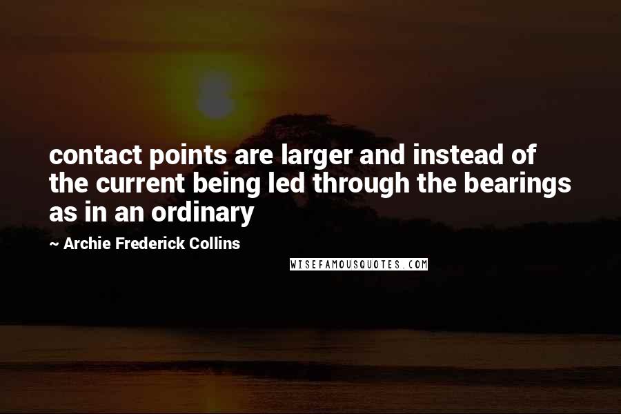 Archie Frederick Collins Quotes: contact points are larger and instead of the current being led through the bearings as in an ordinary