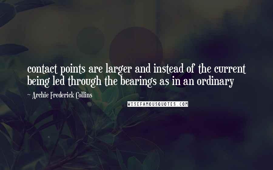 Archie Frederick Collins Quotes: contact points are larger and instead of the current being led through the bearings as in an ordinary