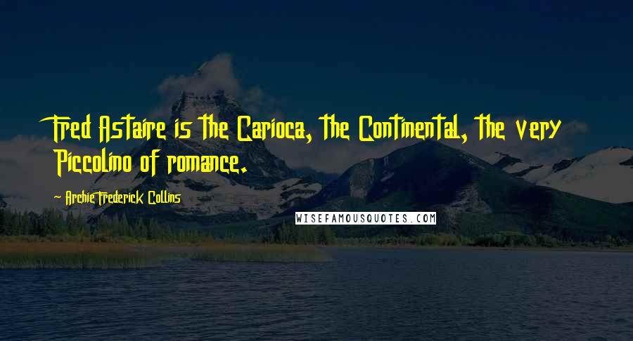 Archie Frederick Collins Quotes: Fred Astaire is the Carioca, the Continental, the very Piccolino of romance.