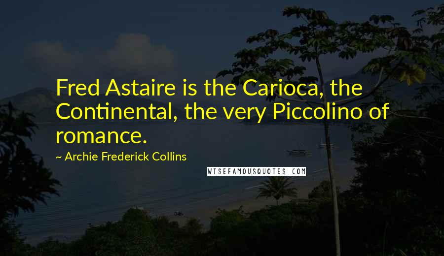 Archie Frederick Collins Quotes: Fred Astaire is the Carioca, the Continental, the very Piccolino of romance.