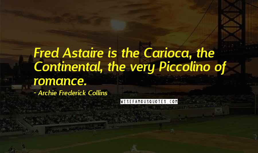 Archie Frederick Collins Quotes: Fred Astaire is the Carioca, the Continental, the very Piccolino of romance.