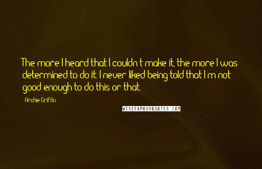 Archie Griffin Quotes: The more I heard that I couldn't make it, the more I was determined to do it. I never liked being told that I'm not good enough to do this or that.