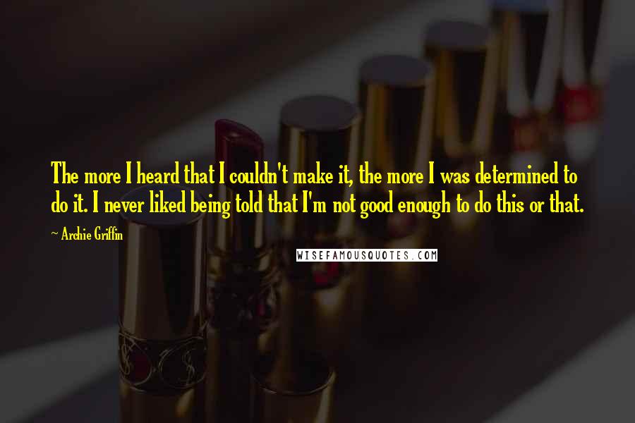 Archie Griffin Quotes: The more I heard that I couldn't make it, the more I was determined to do it. I never liked being told that I'm not good enough to do this or that.