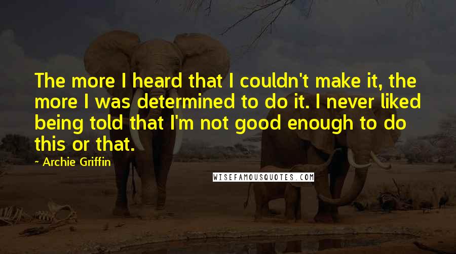 Archie Griffin Quotes: The more I heard that I couldn't make it, the more I was determined to do it. I never liked being told that I'm not good enough to do this or that.