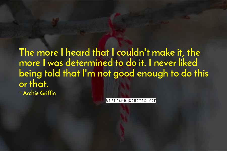 Archie Griffin Quotes: The more I heard that I couldn't make it, the more I was determined to do it. I never liked being told that I'm not good enough to do this or that.