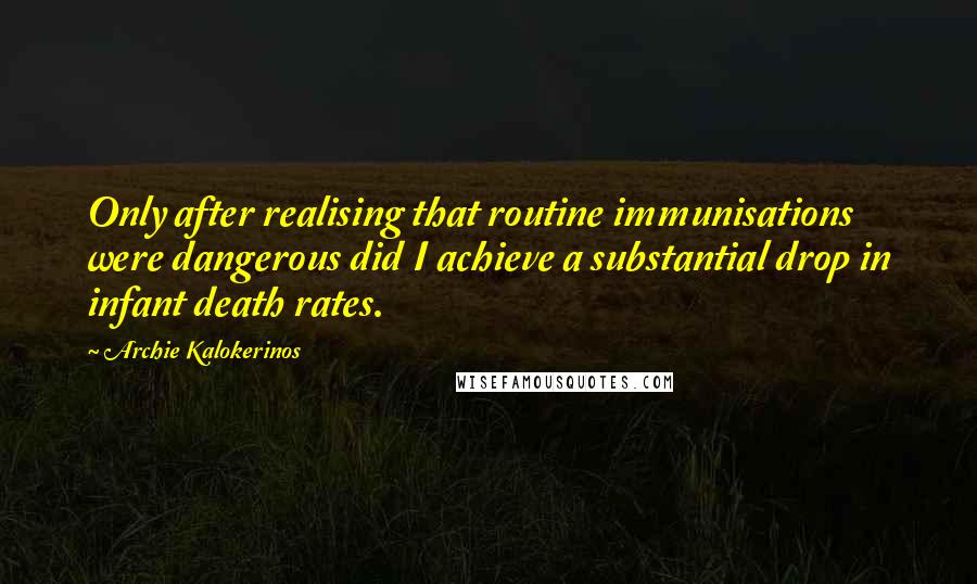 Archie Kalokerinos Quotes: Only after realising that routine immunisations were dangerous did I achieve a substantial drop in infant death rates.