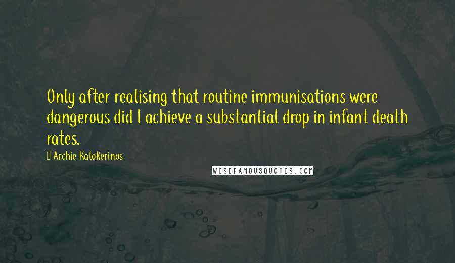 Archie Kalokerinos Quotes: Only after realising that routine immunisations were dangerous did I achieve a substantial drop in infant death rates.