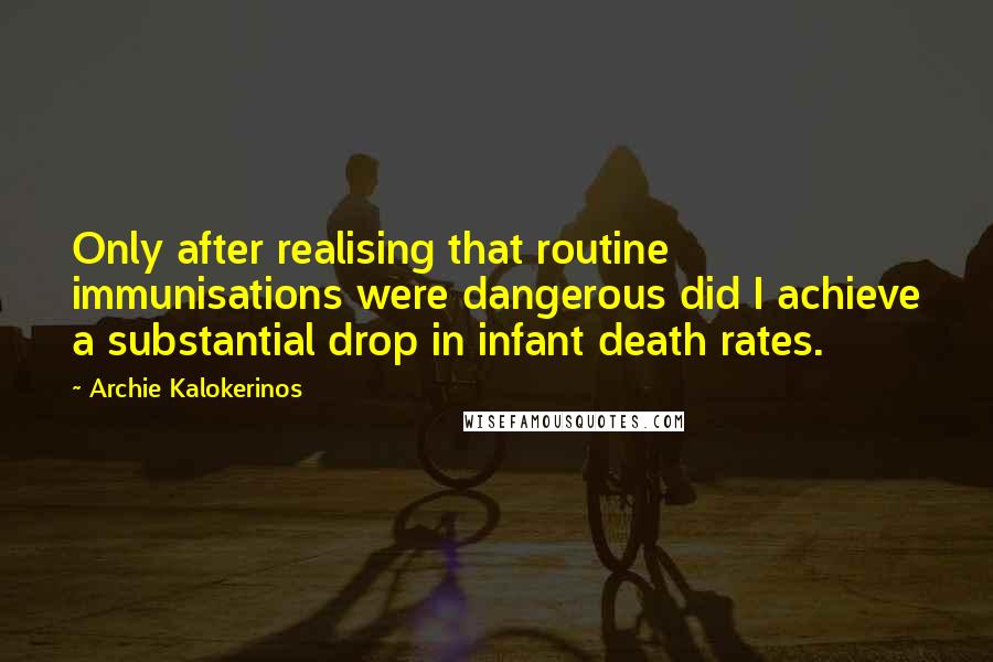 Archie Kalokerinos Quotes: Only after realising that routine immunisations were dangerous did I achieve a substantial drop in infant death rates.