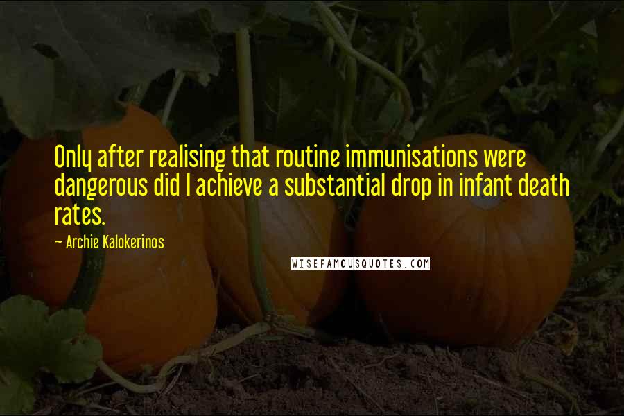 Archie Kalokerinos Quotes: Only after realising that routine immunisations were dangerous did I achieve a substantial drop in infant death rates.