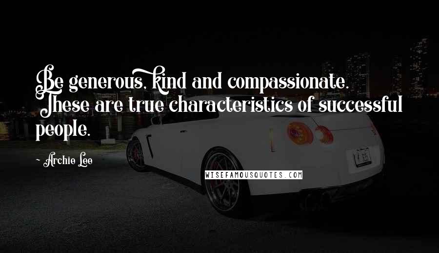 Archie Lee Quotes: Be generous, kind and compassionate. These are true characteristics of successful people.
