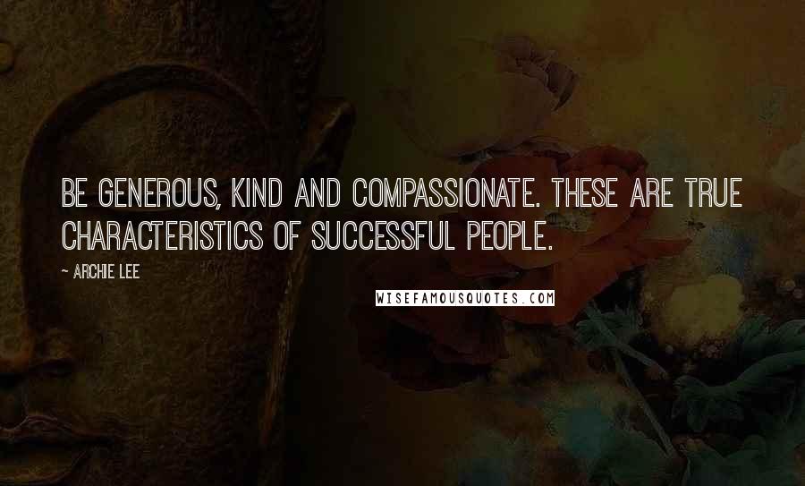 Archie Lee Quotes: Be generous, kind and compassionate. These are true characteristics of successful people.