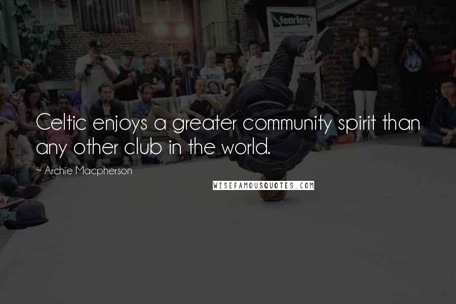 Archie Macpherson Quotes: Celtic enjoys a greater community spirit than any other club in the world.