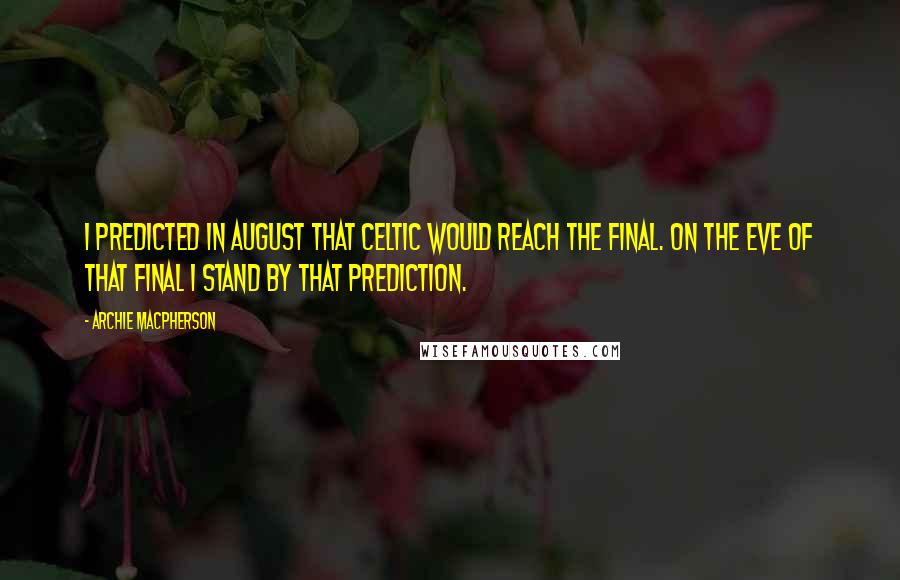 Archie Macpherson Quotes: I predicted in August that Celtic would reach the final. On the eve of that final I stand by that prediction.