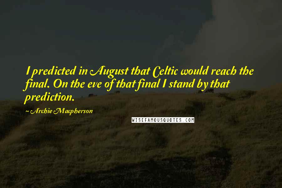 Archie Macpherson Quotes: I predicted in August that Celtic would reach the final. On the eve of that final I stand by that prediction.