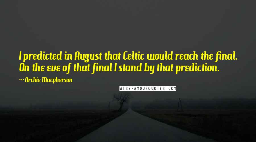 Archie Macpherson Quotes: I predicted in August that Celtic would reach the final. On the eve of that final I stand by that prediction.