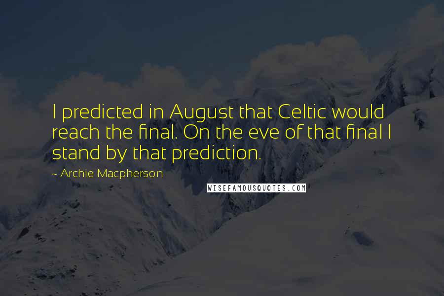 Archie Macpherson Quotes: I predicted in August that Celtic would reach the final. On the eve of that final I stand by that prediction.