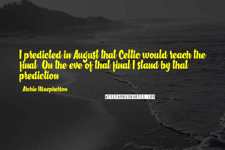 Archie Macpherson Quotes: I predicted in August that Celtic would reach the final. On the eve of that final I stand by that prediction.