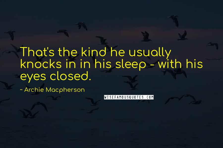 Archie Macpherson Quotes: That's the kind he usually knocks in in his sleep - with his eyes closed.