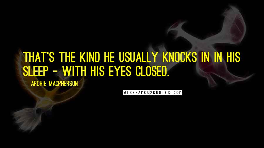 Archie Macpherson Quotes: That's the kind he usually knocks in in his sleep - with his eyes closed.