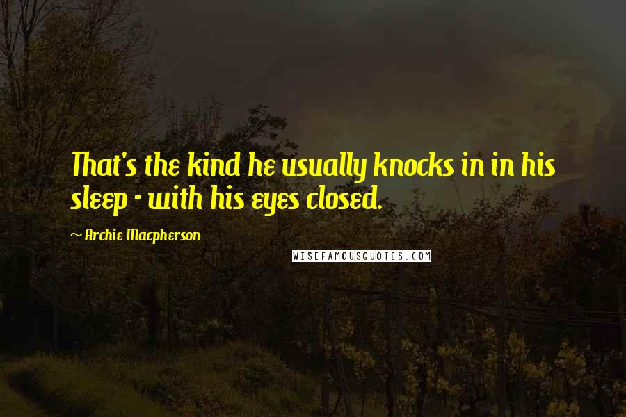 Archie Macpherson Quotes: That's the kind he usually knocks in in his sleep - with his eyes closed.