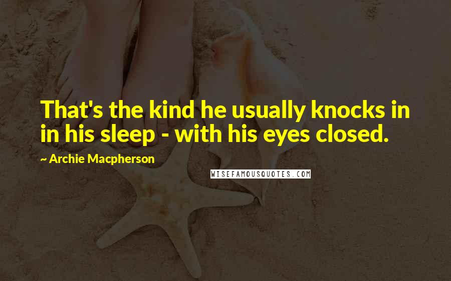 Archie Macpherson Quotes: That's the kind he usually knocks in in his sleep - with his eyes closed.