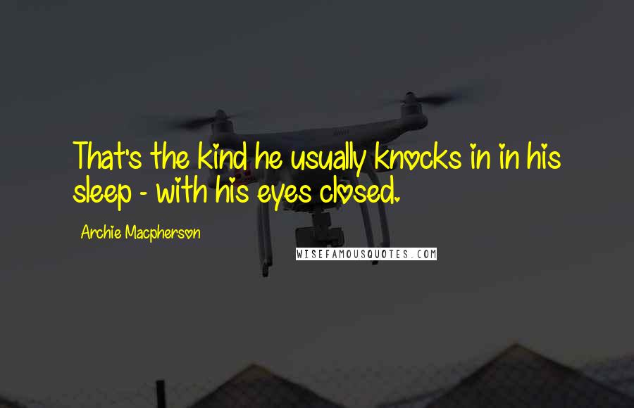 Archie Macpherson Quotes: That's the kind he usually knocks in in his sleep - with his eyes closed.