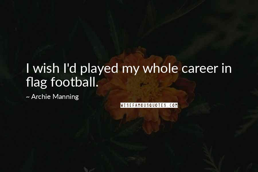 Archie Manning Quotes: I wish I'd played my whole career in flag football.