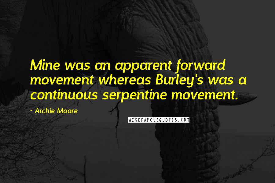 Archie Moore Quotes: Mine was an apparent forward movement whereas Burley's was a continuous serpentine movement.
