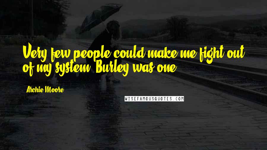 Archie Moore Quotes: Very few people could make me fight out of my system. Burley was one.