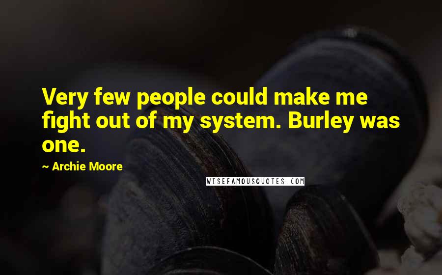 Archie Moore Quotes: Very few people could make me fight out of my system. Burley was one.