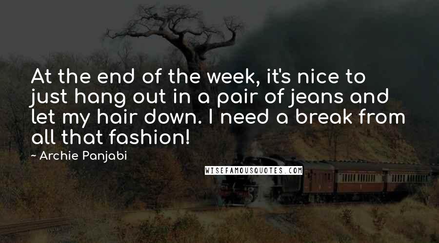 Archie Panjabi Quotes: At the end of the week, it's nice to just hang out in a pair of jeans and let my hair down. I need a break from all that fashion!