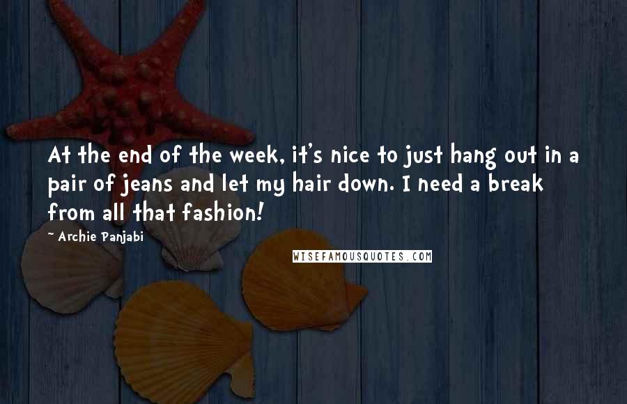 Archie Panjabi Quotes: At the end of the week, it's nice to just hang out in a pair of jeans and let my hair down. I need a break from all that fashion!