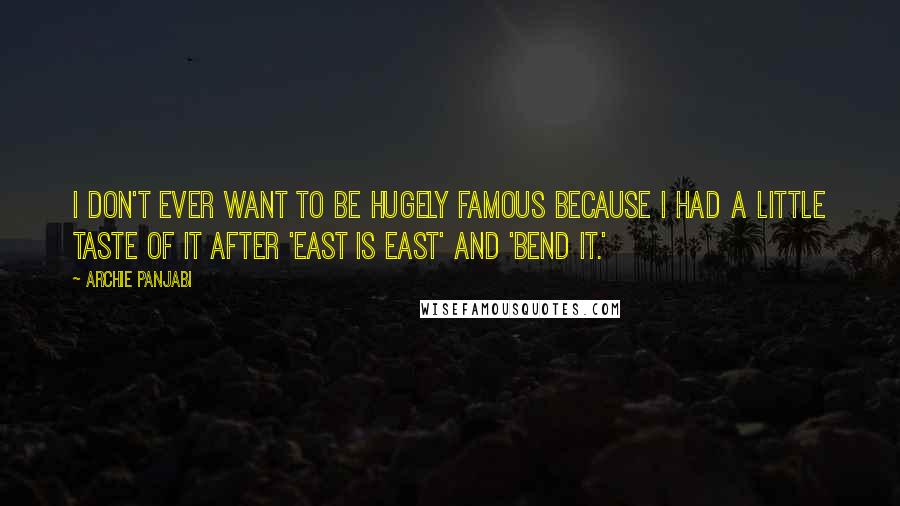 Archie Panjabi Quotes: I don't ever want to be hugely famous because I had a little taste of it after 'East Is East' and 'Bend It.'