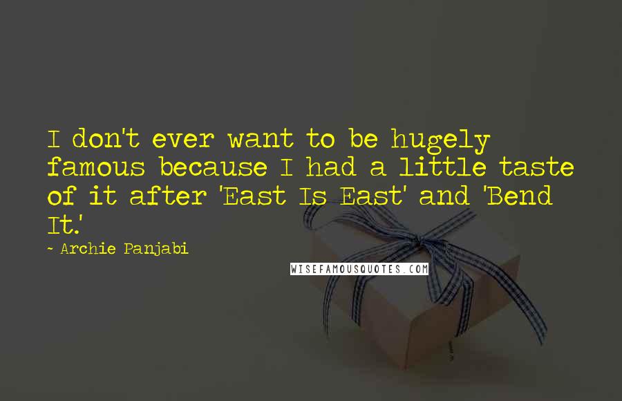 Archie Panjabi Quotes: I don't ever want to be hugely famous because I had a little taste of it after 'East Is East' and 'Bend It.'