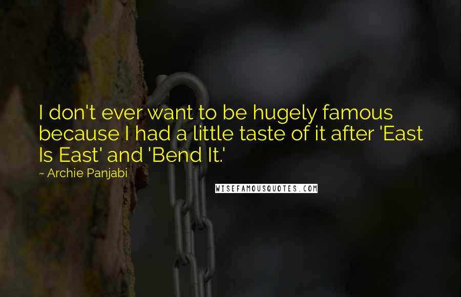 Archie Panjabi Quotes: I don't ever want to be hugely famous because I had a little taste of it after 'East Is East' and 'Bend It.'