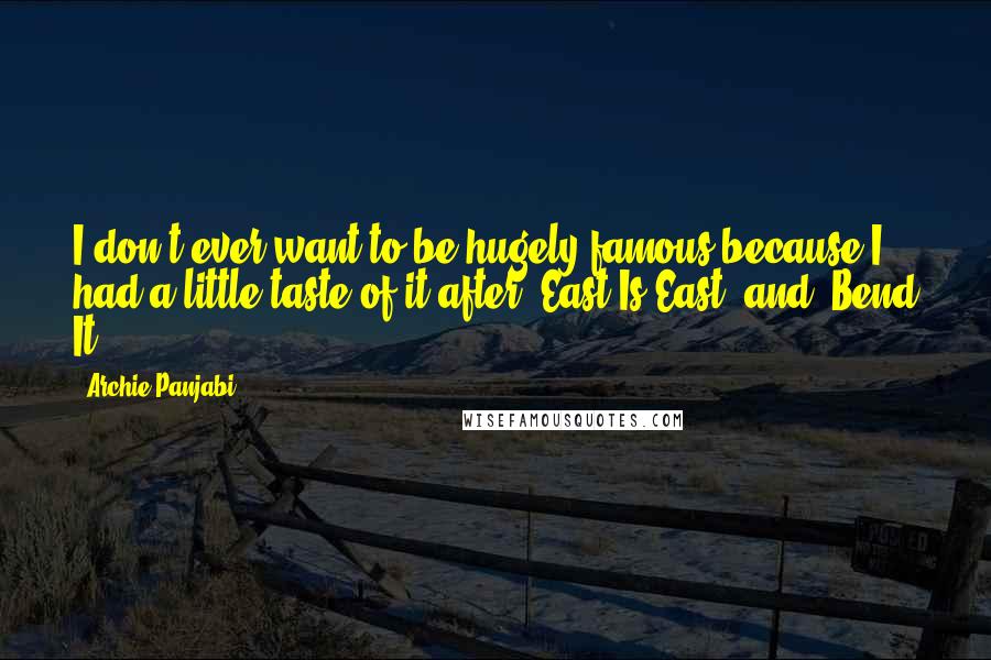 Archie Panjabi Quotes: I don't ever want to be hugely famous because I had a little taste of it after 'East Is East' and 'Bend It.'