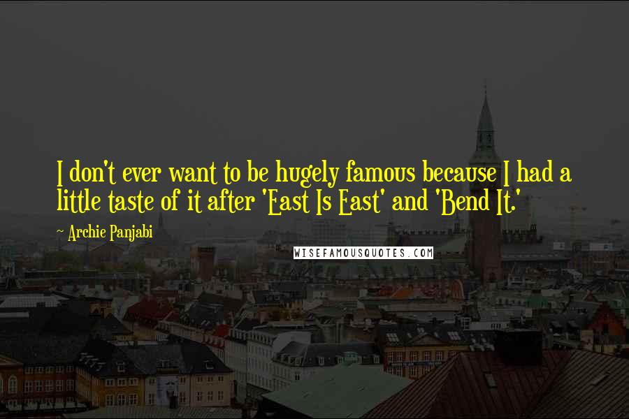 Archie Panjabi Quotes: I don't ever want to be hugely famous because I had a little taste of it after 'East Is East' and 'Bend It.'