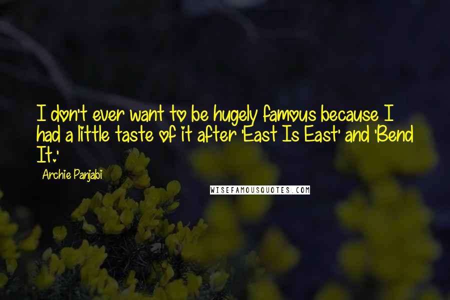 Archie Panjabi Quotes: I don't ever want to be hugely famous because I had a little taste of it after 'East Is East' and 'Bend It.'