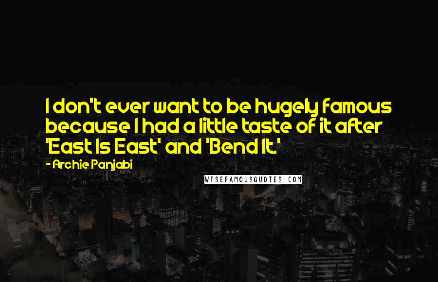 Archie Panjabi Quotes: I don't ever want to be hugely famous because I had a little taste of it after 'East Is East' and 'Bend It.'