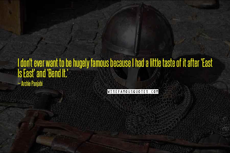 Archie Panjabi Quotes: I don't ever want to be hugely famous because I had a little taste of it after 'East Is East' and 'Bend It.'