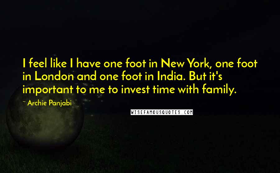 Archie Panjabi Quotes: I feel like I have one foot in New York, one foot in London and one foot in India. But it's important to me to invest time with family.