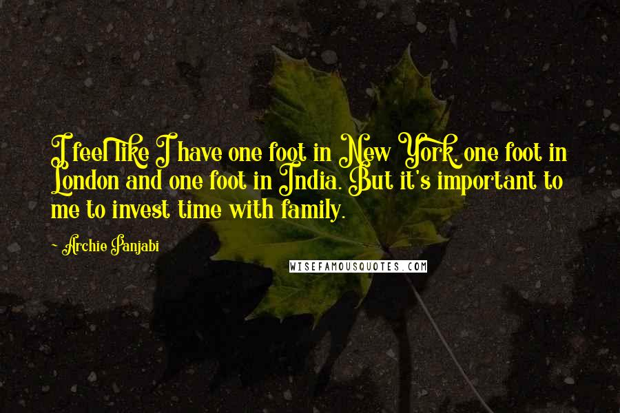 Archie Panjabi Quotes: I feel like I have one foot in New York, one foot in London and one foot in India. But it's important to me to invest time with family.