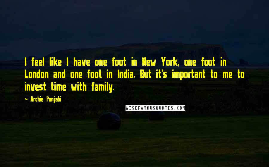 Archie Panjabi Quotes: I feel like I have one foot in New York, one foot in London and one foot in India. But it's important to me to invest time with family.