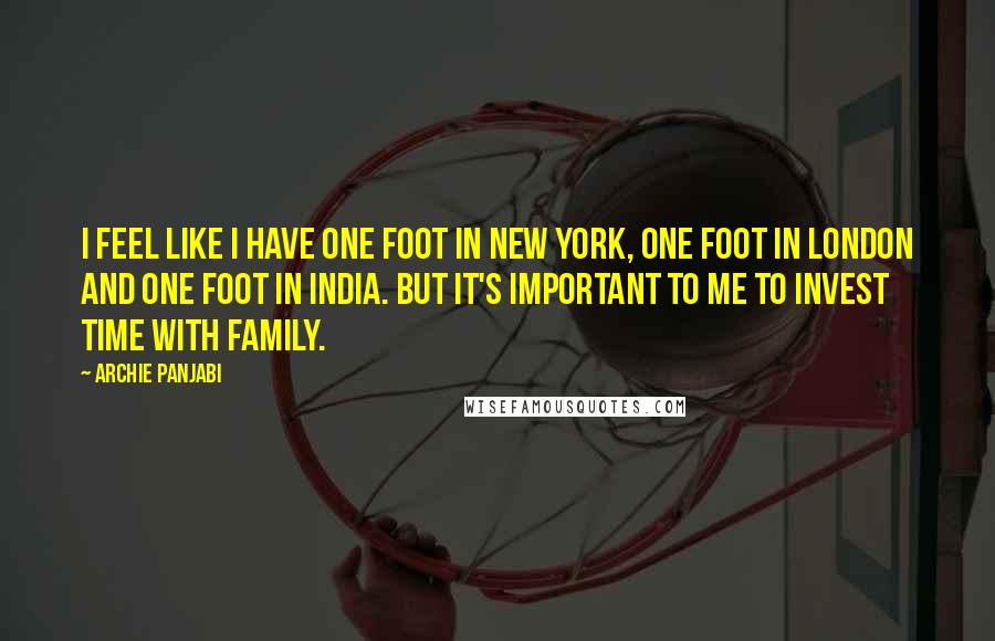 Archie Panjabi Quotes: I feel like I have one foot in New York, one foot in London and one foot in India. But it's important to me to invest time with family.